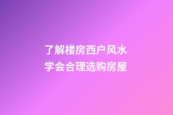 了解楼房西户风水 学会合理选购房屋